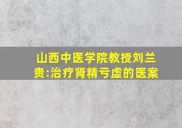 山西中医学院教授刘兰贵:治疗肾精亏虚的医案