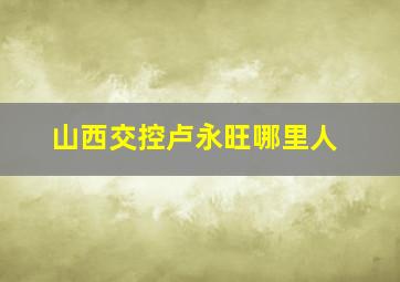 山西交控卢永旺哪里人