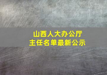 山西人大办公厅主任名单最新公示