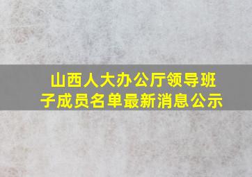 山西人大办公厅领导班子成员名单最新消息公示