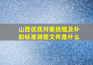 山西优抚对象抚恤及补助标准调整文件是什么