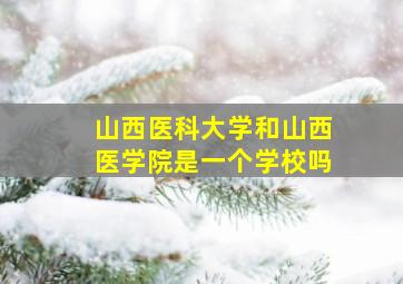 山西医科大学和山西医学院是一个学校吗