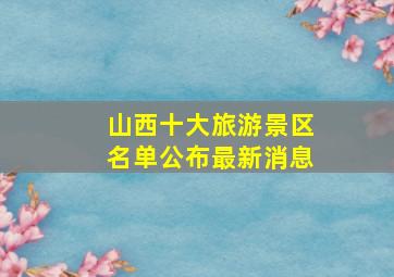 山西十大旅游景区名单公布最新消息