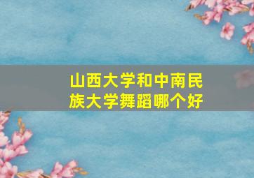 山西大学和中南民族大学舞蹈哪个好