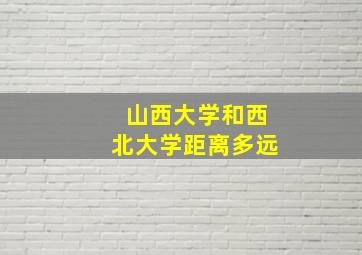 山西大学和西北大学距离多远