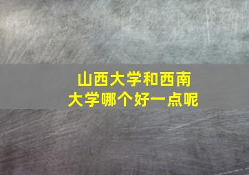 山西大学和西南大学哪个好一点呢