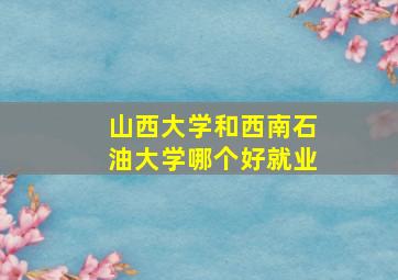 山西大学和西南石油大学哪个好就业