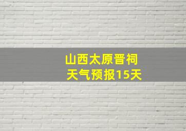 山西太原晋祠天气预报15天