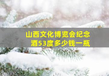 山西文化博览会纪念酒53度多少钱一瓶