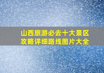 山西旅游必去十大景区攻略详细路线图片大全