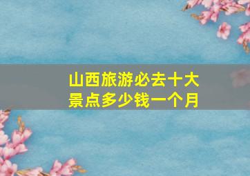 山西旅游必去十大景点多少钱一个月