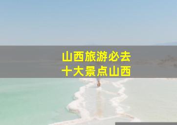 山西旅游必去十大景点山西