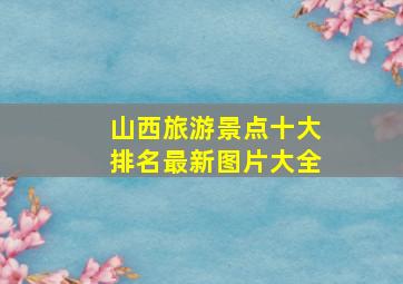 山西旅游景点十大排名最新图片大全