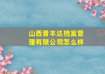 山西晋丰达档案管理有限公司怎么样