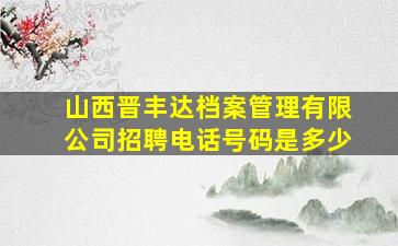 山西晋丰达档案管理有限公司招聘电话号码是多少