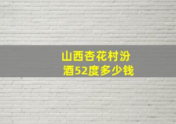 山西杏花村汾酒52度多少钱