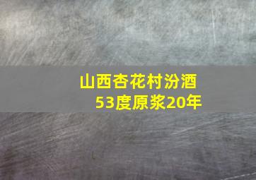 山西杏花村汾酒53度原浆20年