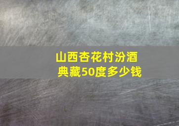 山西杏花村汾酒典藏50度多少钱