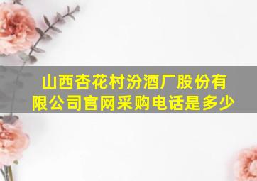 山西杏花村汾酒厂股份有限公司官网采购电话是多少