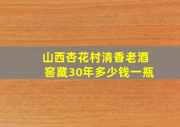 山西杏花村清香老酒窖藏30年多少钱一瓶