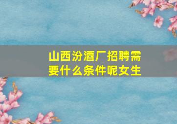 山西汾酒厂招聘需要什么条件呢女生