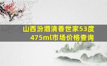 山西汾酒清香世家53度475ml市场价格查询