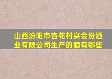 山西汾阳市杏花村宴会汾酒业有限公司生产的酒有哪些