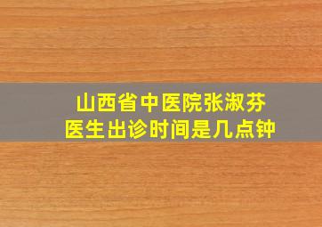 山西省中医院张淑芬医生出诊时间是几点钟