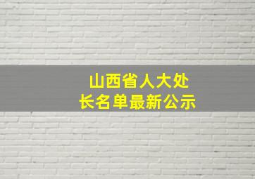 山西省人大处长名单最新公示