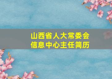 山西省人大常委会信息中心主任简历