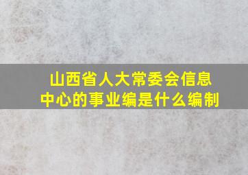 山西省人大常委会信息中心的事业编是什么编制