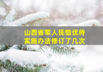 山西省军人抚恤优待实施办法修订了几次