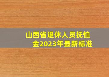 山西省退休人员抚恤金2023年最新标准