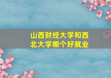 山西财经大学和西北大学哪个好就业