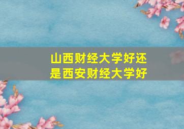 山西财经大学好还是西安财经大学好