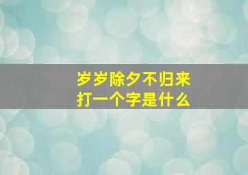 岁岁除夕不归来打一个字是什么