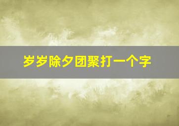 岁岁除夕团聚打一个字