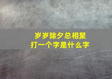 岁岁除夕总相聚打一个字是什么字