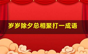 岁岁除夕总相聚打一成语