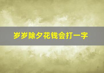 岁岁除夕花钱会打一字