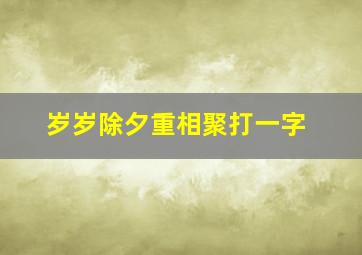 岁岁除夕重相聚打一字