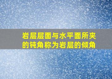 岩层层面与水平面所夹的钝角称为岩层的倾角