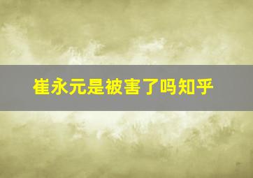 崔永元是被害了吗知乎