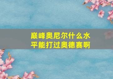 巅峰奥尼尔什么水平能打过奥德赛啊