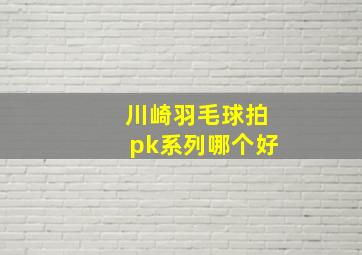 川崎羽毛球拍pk系列哪个好