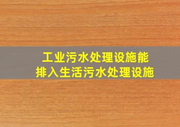 工业污水处理设施能排入生活污水处理设施