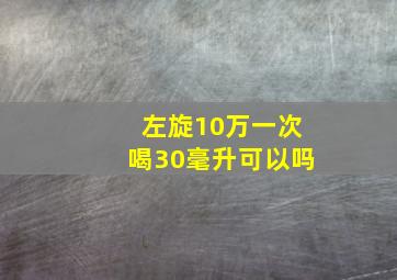 左旋10万一次喝30毫升可以吗