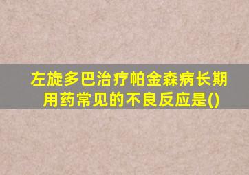 左旋多巴治疗帕金森病长期用药常见的不良反应是()