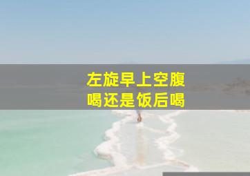 左旋早上空腹喝还是饭后喝