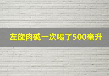 左旋肉碱一次喝了500毫升